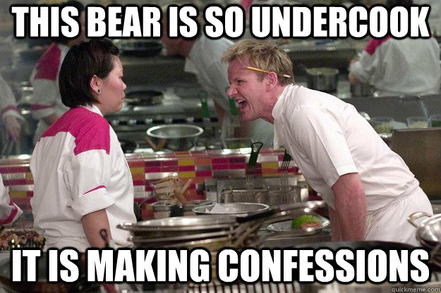 This bear is so undercook It is making confessions  