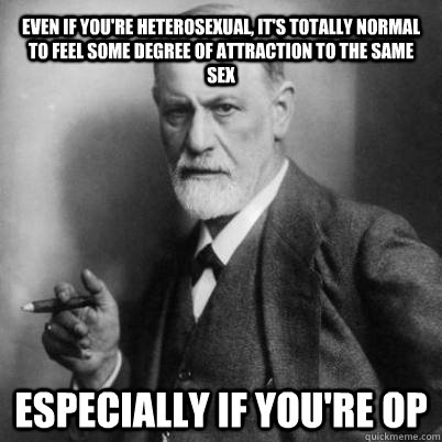 Even if you're heterosexual, It's totally normal to feel some degree of attraction to the same sex Especially if you're OP - Even if you're heterosexual, It's totally normal to feel some degree of attraction to the same sex Especially if you're OP  Misc