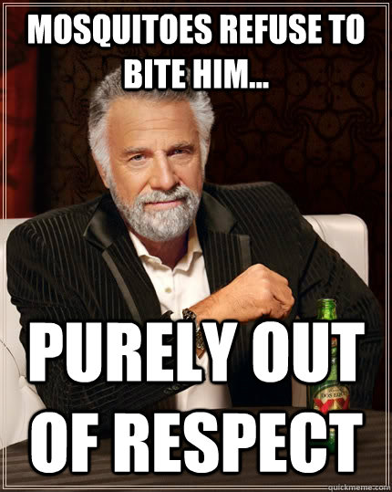 Mosquitoes refuse to bite him... purely out of respect  The Most Interesting Man In The World