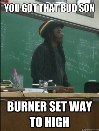 YOU GOT THAT BUD SON BURNER SET WAY TO HIGH - YOU GOT THAT BUD SON BURNER SET WAY TO HIGH  Rasta Science Teacher