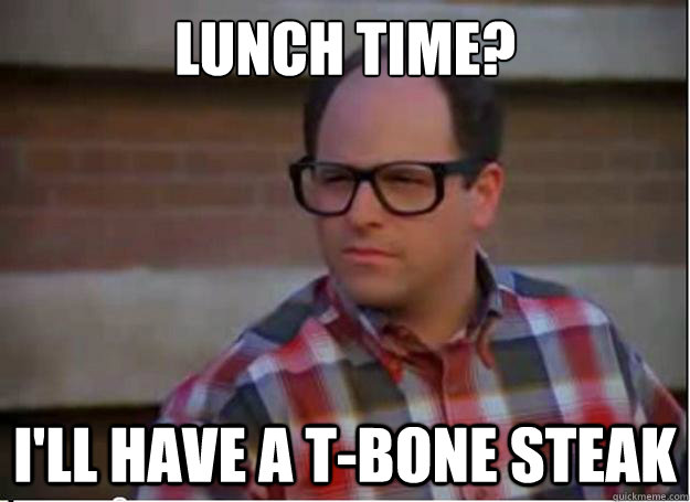 Lunch time? I'll have a t-bone steak  Hipster George Costanza