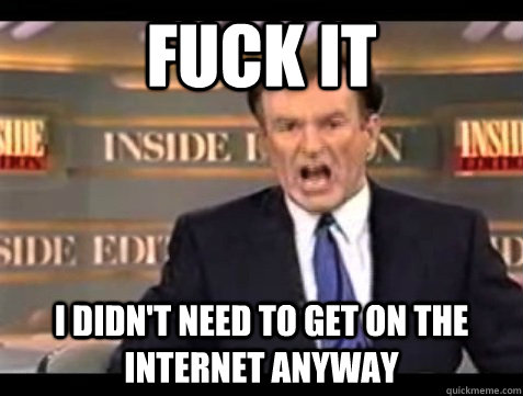 FUCK IT I didn't need to get on the internet anyway - FUCK IT I didn't need to get on the internet anyway  Angry Bill