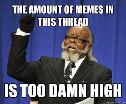 The amount of memes in this thread is too damn high  Too Damn High