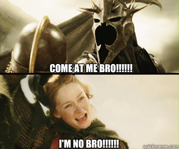 Come at me Bro!!!!!! I'm no Bro!!!!!! - Come at me Bro!!!!!! I'm no Bro!!!!!!  My favorite lord of the rings moment