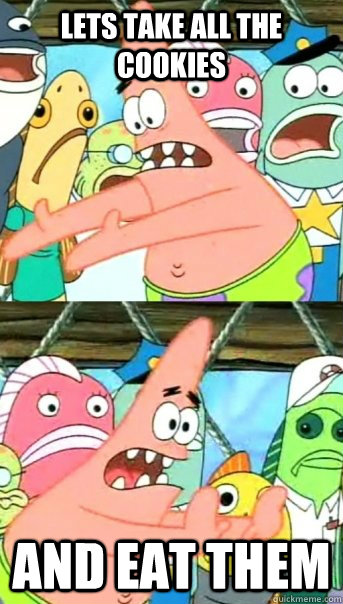 lets take all the cookies and eat them  Push it somewhere else Patrick