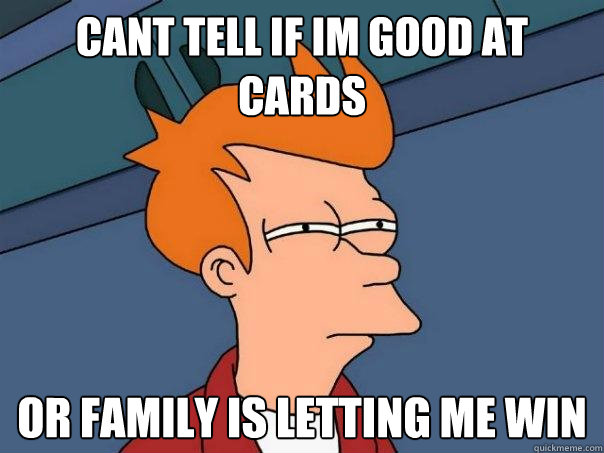 cant tell if im good at cards or family is letting me win  Futurama Fry