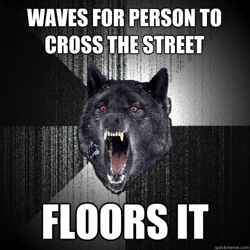 waves for person to cross the street floors it  Insanity Wolf