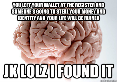 You left your wallet at the register and someone's going to steal your money and identity and your life will be ruined jk lolz I found it  Scumbag Brain