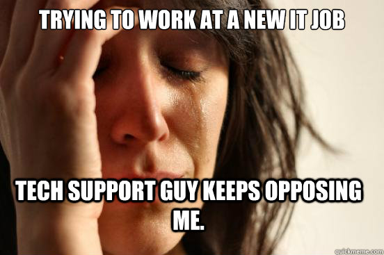 Trying to work at a new IT job Tech Support guy keeps opposing me.  FirstWorldProblems
