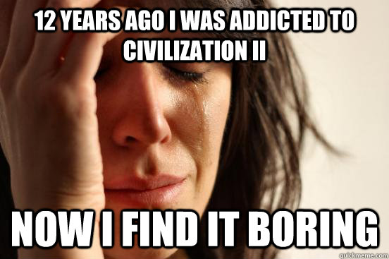 12 years ago I was addicted to Civilization II Now I find it boring  First World Problems