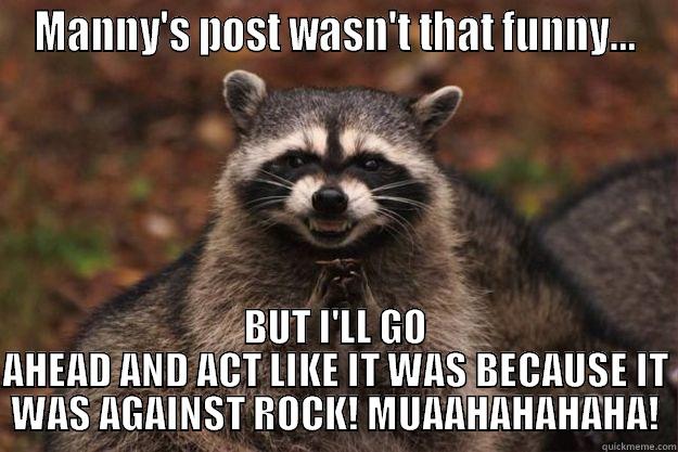 deez nuts - MANNY'S POST WASN'T THAT FUNNY... BUT I'LL GO AHEAD AND ACT LIKE IT WAS BECAUSE IT WAS AGAINST ROCK! MUAAHAHAHAHA! Evil Plotting Raccoon