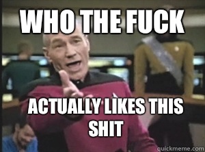 Who the fuck Actually likes this shit  Annoyed Picard