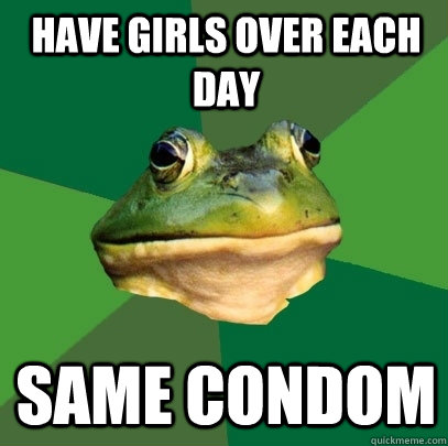 Have girls over each day Same condom  Foul Bachelor Frog