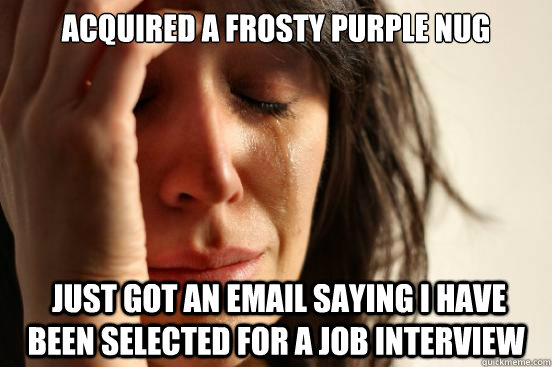 acquired a frosty purple nug  just got an email saying i have been selected for a job interview - acquired a frosty purple nug  just got an email saying i have been selected for a job interview  First World Problems