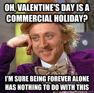 Oh, Valentine's Day is a commercial Holiday? I'm sure being forever alone has nothing to do with this   Condescending Wonka