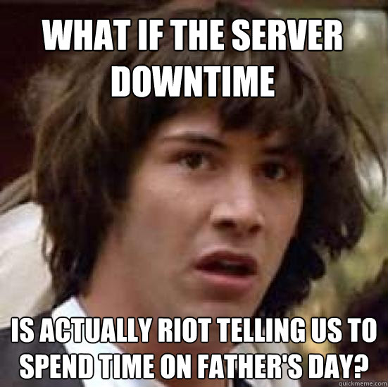 what if the server downtime is actually Riot telling us to spend time on father's day? - what if the server downtime is actually Riot telling us to spend time on father's day?  conspiracy keanu