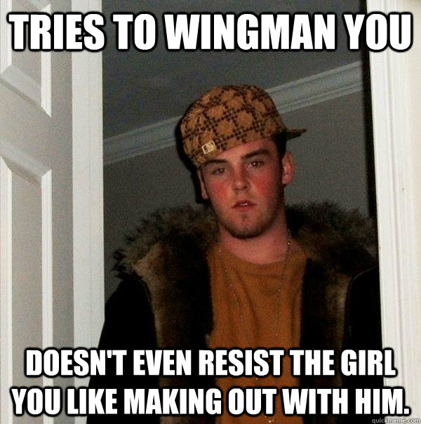Tries to wingman you doesn't even resist the girl you like making out with him.  Scumbag Steve