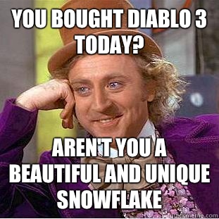You bought Diablo 3 today? Aren't you a beautiful and unique snowflake  Condescending Wonka