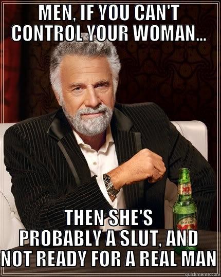 MEN, IF YOU CAN'T CONTROL YOUR WOMAN... THEN SHE'S PROBABLY A SLUT, AND NOT READY FOR A REAL MAN The Most Interesting Man In The World