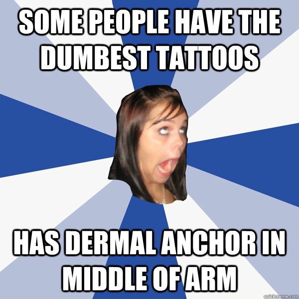 some people have the dumbest tattoos has dermal anchor in middle of arm  Annoying Facebook Girl