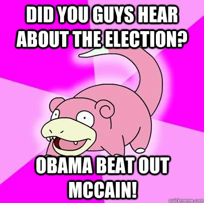 Did you guys hear about the election? Obama beat out McCain!  Slowpoke