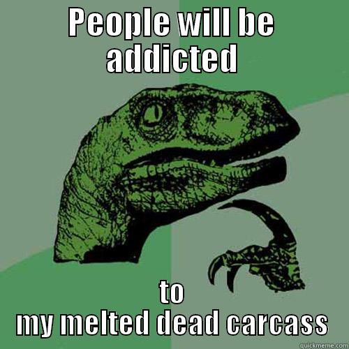 PEOPLE WILL BE ADDICTED TO MY MELTED DEAD CARCASS Philosoraptor