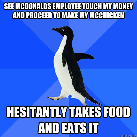 See mcdonalds employee touch my money and proceed to make my mcchicken hesitantly takes food and eats it  Socially Awkward Penguin
