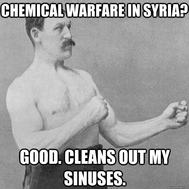 chemical warfare in Syria? good. cleans out my sinuses. - chemical warfare in Syria? good. cleans out my sinuses.  overly manly man