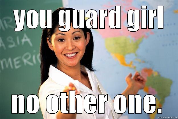  YOU GUARD GIRL NO OTHER ONE. Unhelpful High School Teacher