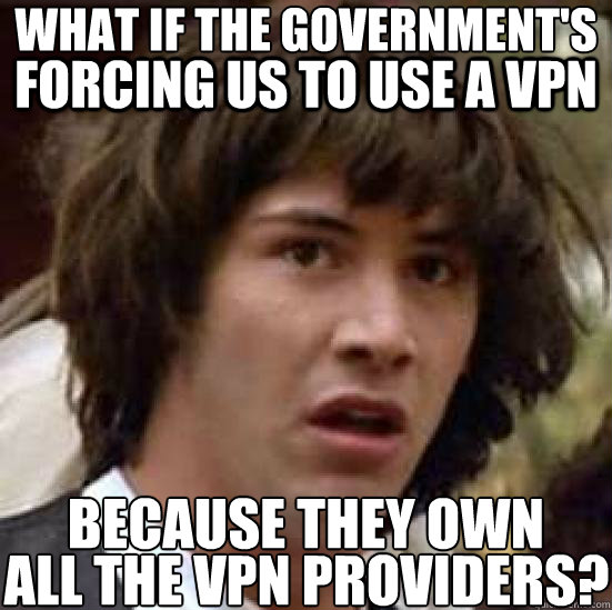 What if the government's  forcing us to use a VPN Because they own all the vpn providers?  conspiracy keanu