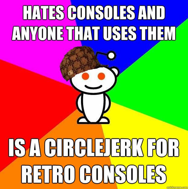 Hates consoles and anyone that uses them Is a circlejerk for retro consoles  Scumbag Redditor