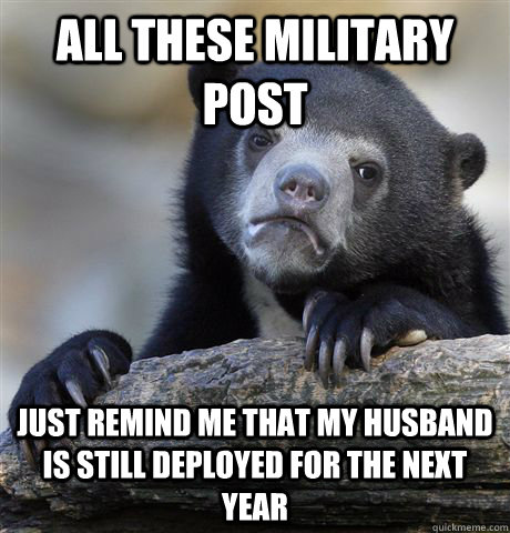 All these Military post Just remind me that my husband is still deployed for the next year  Confession Bear