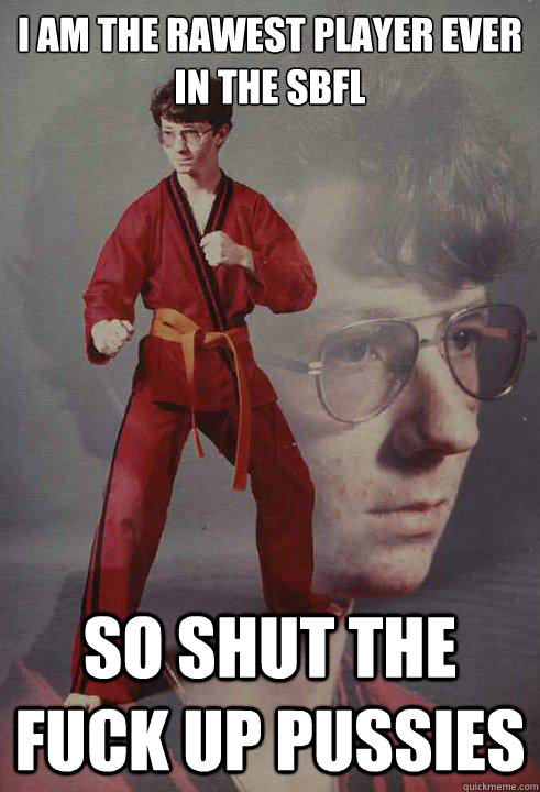 I am the rawest player ever
in the Sbfl so shut the fuck up pussies  Karate Kyle