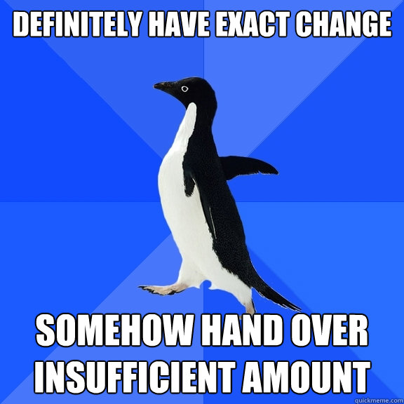 Definitely have exact change Somehow hand over insufficient amount  Socially Awkward Penguin