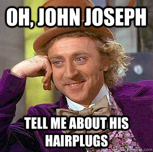 oh, John Joseph tell me about his hairplugs  Condescending Wonka