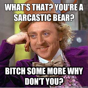 What's that? YOU'RE a sarcastic bear? Bitch some more why don't you?  Psychotic Willy Wonka