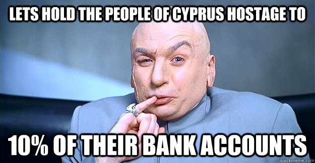 Lets Hold The People of Cyprus Hostage to 10% of their bank accounts  