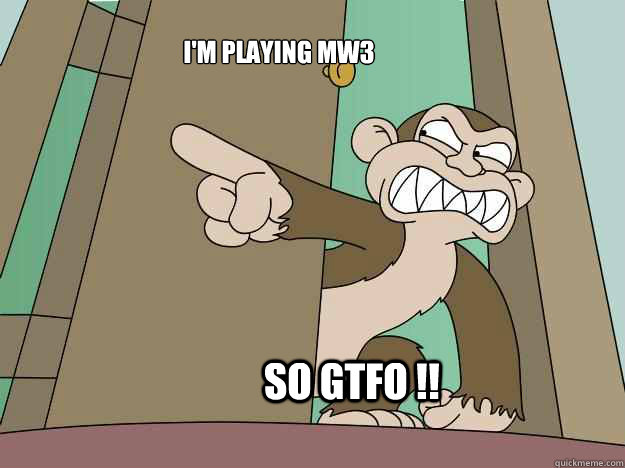 so GTFO !! i'm playing mw3   