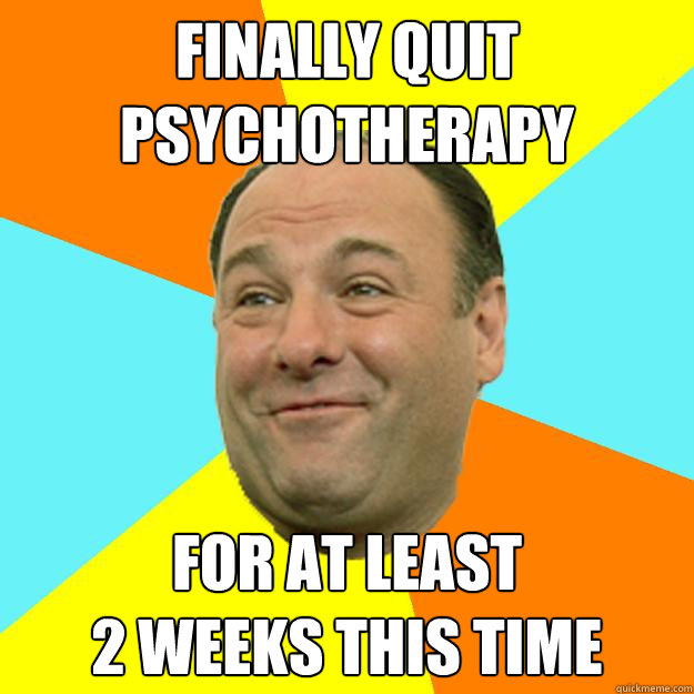 Finally quit psychotherapy for at least 
2 weeks this time - Finally quit psychotherapy for at least 
2 weeks this time  Happy Tony Soprano
