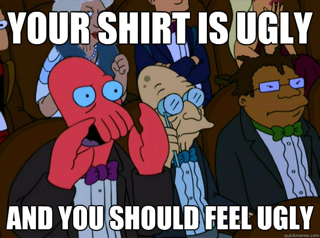 your shirt is ugly and you should feel ugly  Feel bad zoidberg