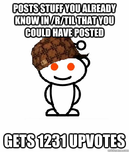 Posts stuff you already know in /r/TIL that you could have posted Gets 1231 upvotes  Scumbag Redditor