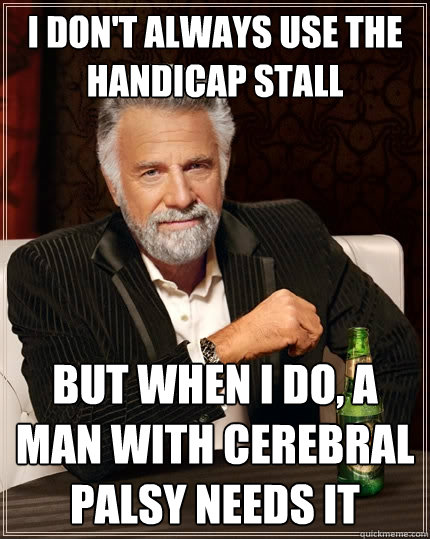 I don't always use the handicap stall But when I do, a man with cerebral palsy needs it  The Most Interesting Man In The World