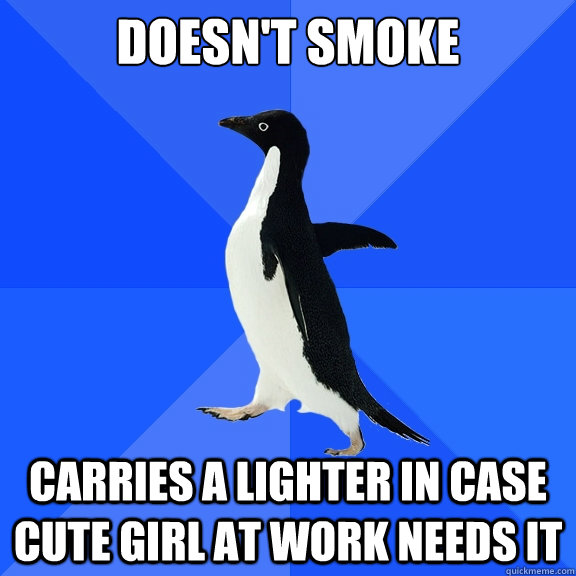 Doesn't Smoke Carries a lighter in case cute girl at work needs it  Socially Awkward Penguin
