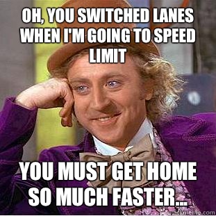 Oh, you switched lanes when I'm going to speed limit  You must get home SO much faster... - Oh, you switched lanes when I'm going to speed limit  You must get home SO much faster...  Condescending Wonka