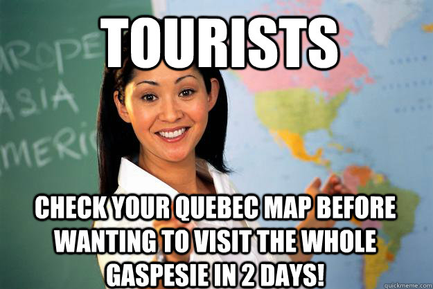 Tourists Check your Quebec map before wanting to visit the whole Gaspesie in 2 days!  Unhelpful High School Teacher