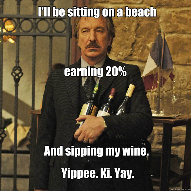 I'll be sitting on a beach earning 20% And sipping my wine. Yippee. Ki. Yay.  Its just that Im Alan Rickman