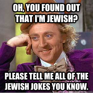 Oh, You found out that i'm Jewish? Please tell me all of the Jewish jokes you know.  Creepy Wonka