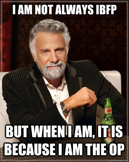 I am not always IBFP but when I am, it is because I am the OP  The Most Interesting Man In The World