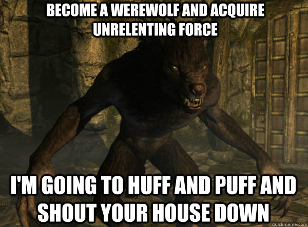 become a werewolf and acquire unrelenting force I'm going to huff and puff and shout your house down - become a werewolf and acquire unrelenting force I'm going to huff and puff and shout your house down  skyrim werewolf