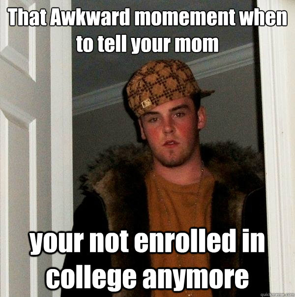 That Awkward momement when  to tell your mom your not enrolled in college anymore  Scumbag Steve